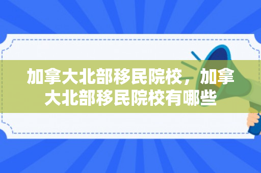 加拿大北部移民院校，加拿大北部移民院校有哪些