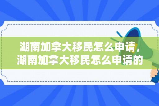 湖南加拿大移民怎么申请，湖南加拿大移民怎么申请的