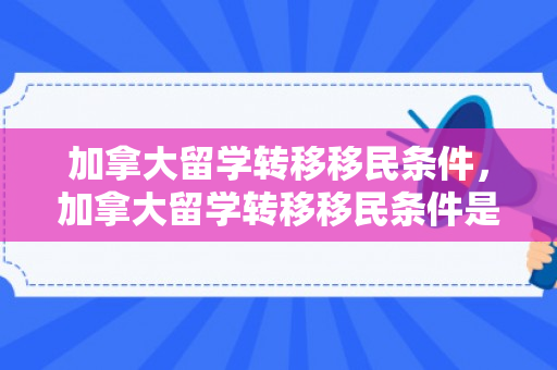 加拿大留学转移移民条件，加拿大留学转移移民条件是什么