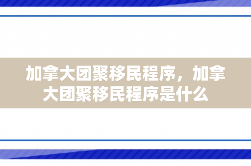 加拿大团聚移民程序，加拿大团聚移民程序是什么