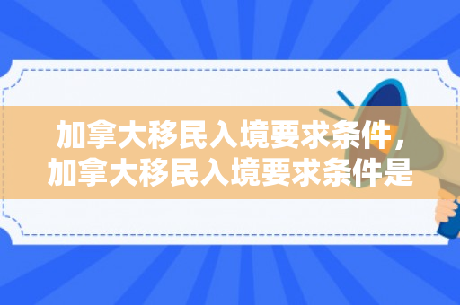 加拿大移民入境要求条件，加拿大移民入境要求条件是什么
