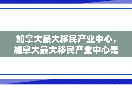 加拿大最大移民产业中心，加拿大最大移民产业中心是哪里