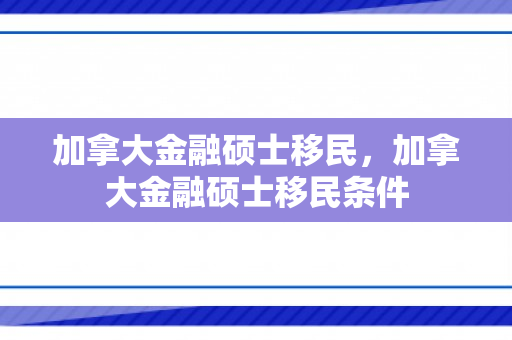 加拿大金融硕士移民，加拿大金融硕士移民条件