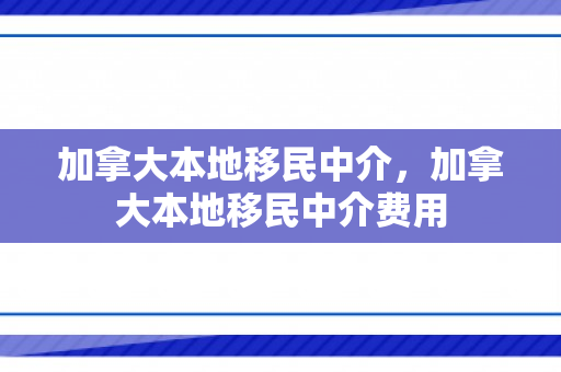加拿大本地移民中介，加拿大本地移民中介费用