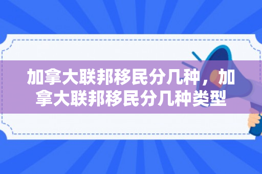 加拿大联邦移民分几种，加拿大联邦移民分几种类型