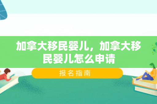 加拿大移民婴儿，加拿大移民婴儿怎么申请