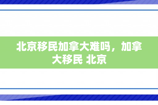 北京移民加拿大难吗，加拿大移民 北京