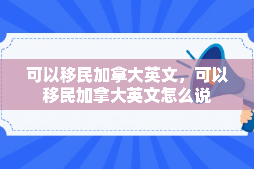 可以移民加拿大英文，可以移民加拿大英文怎么说