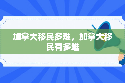 加拿大移民多难，加拿大移民有多难