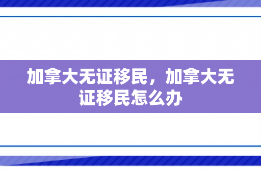 加拿大无证移民，加拿大无证移民怎么办