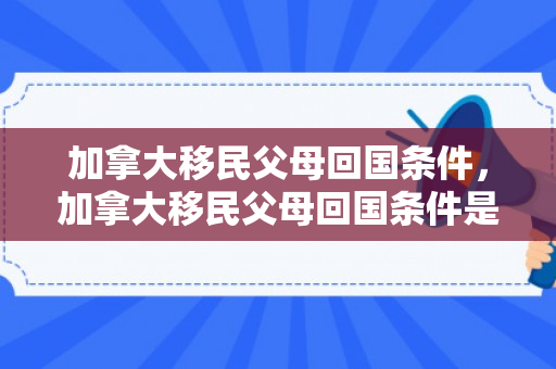 加拿大移民父母回国条件，加拿大移民父母回国条件是什么