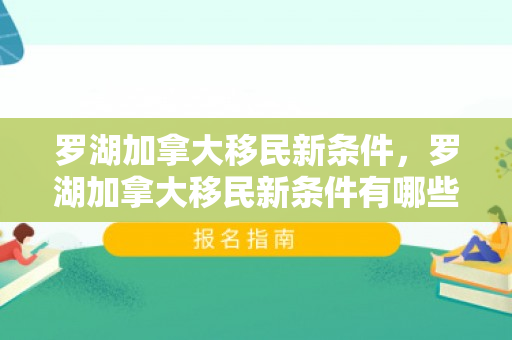 罗湖加拿大移民新条件，罗湖加拿大移民新条件有哪些