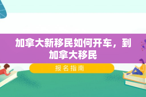 加拿大新移民如何开车，到加拿大移民