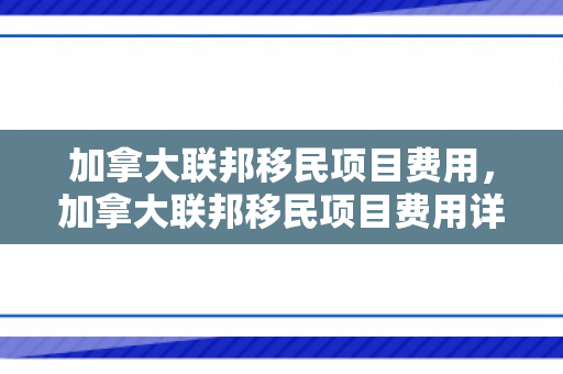 加拿大联邦移民项目费用，加拿大联邦移民项目费用详解