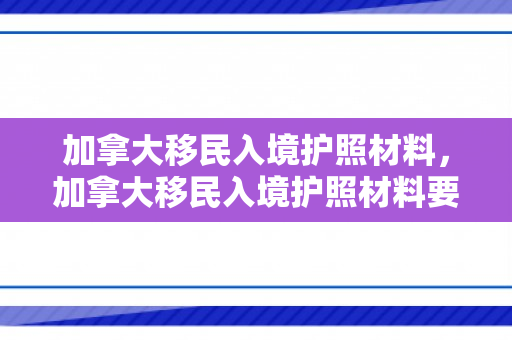 加拿大移民入境护照材料，加拿大移民入境护照材料要求