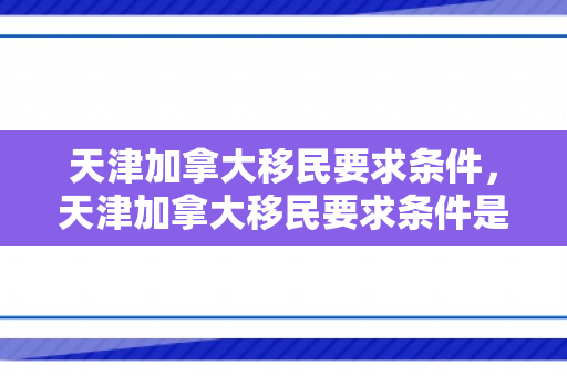 天津加拿大移民要求条件，天津加拿大移民要求条件是什么