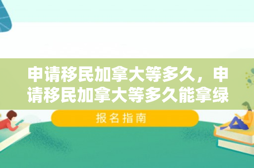 申请移民加拿大等多久，申请移民加拿大等多久能拿绿卡