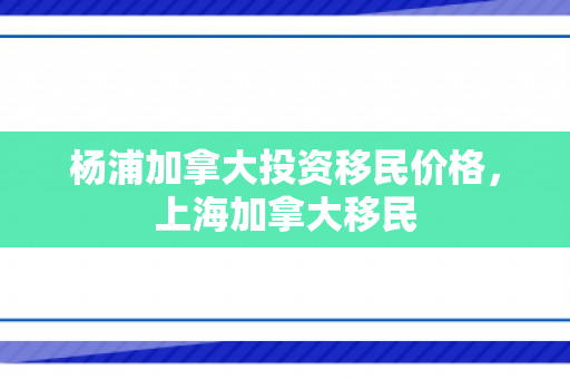 杨浦加拿大投资移民价格，上海加拿大移民