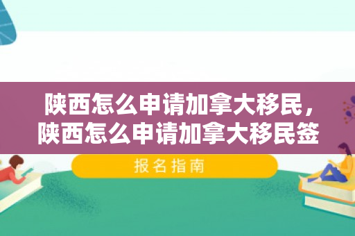 陕西怎么申请加拿大移民，陕西怎么申请加拿大移民签证