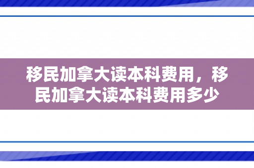 移民加拿大读本科费用，移民加拿大读本科费用多少