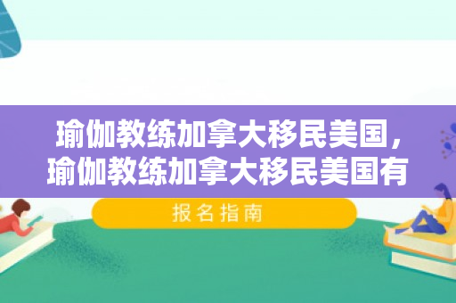 瑜伽教练加拿大移民美国，瑜伽教练加拿大移民美国有多少人