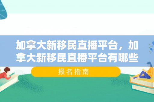 加拿大新移民直播平台，加拿大新移民直播平台有哪些