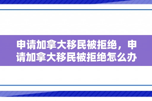 申请加拿大移民被拒绝，申请加拿大移民被拒绝怎么办
