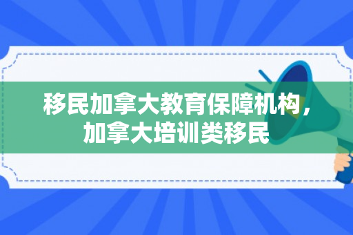 移民加拿大教育保障机构，加拿大培训类移民