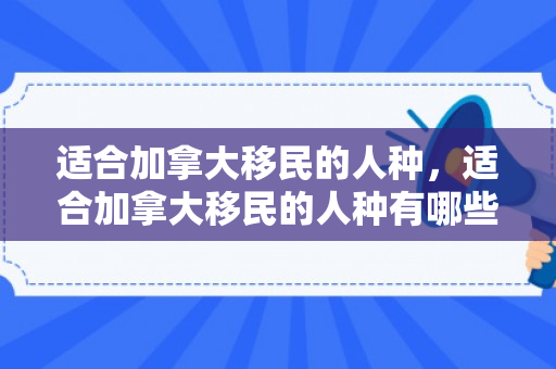 适合加拿大移民的人种，适合加拿大移民的人种有哪些