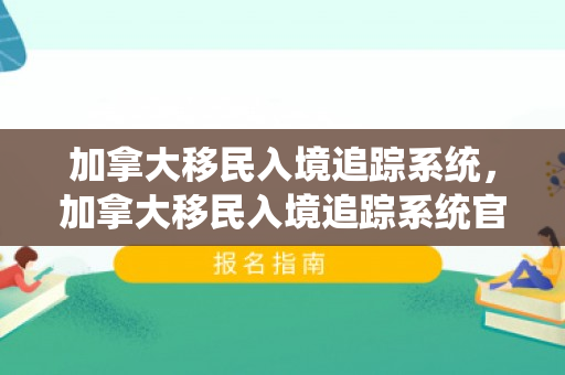 加拿大移民入境追踪系统，加拿大移民入境追踪系统官网