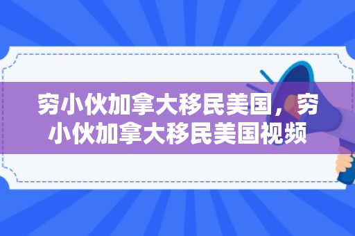 穷小伙加拿大移民美国，穷小伙加拿大移民美国视频