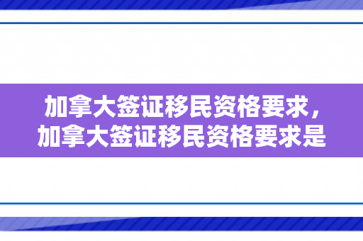 加拿大签证移民资格要求，加拿大签证移民资格要求是什么