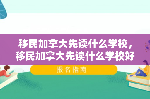 移民加拿大先读什么学校，移民加拿大先读什么学校好