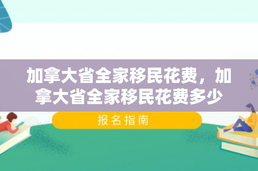 加拿大省全家移民花费，加拿大省全家移民花费多少