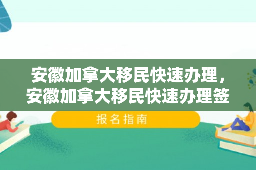 安徽加拿大移民快速办理，安徽加拿大移民快速办理签证流程