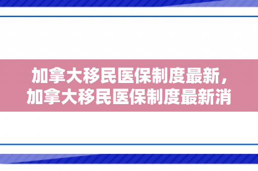 加拿大移民医保制度最新，加拿大移民医保制度最新消息
