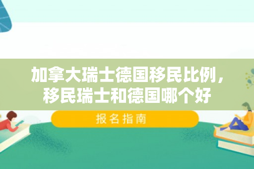 加拿大瑞士德国移民比例，移民瑞士和德国哪个好