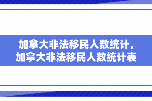 加拿大非法移民人数统计，加拿大非法移民人数统计表