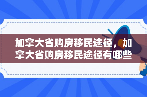 加拿大省购房移民途径，加拿大省购房移民途径有哪些