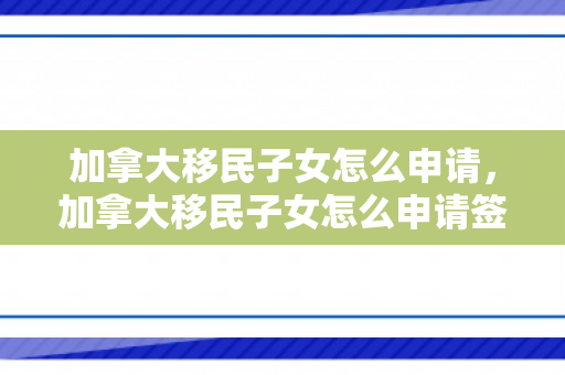 加拿大移民子女怎么申请，加拿大移民子女怎么申请签证