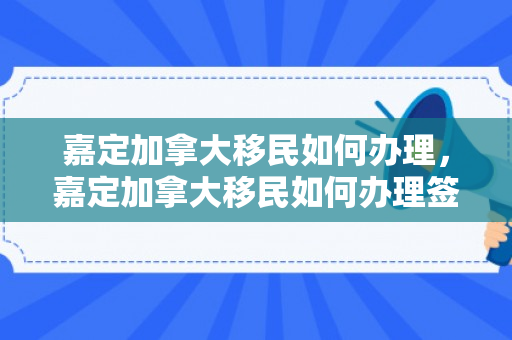 嘉定加拿大移民如何办理，嘉定加拿大移民如何办理签证