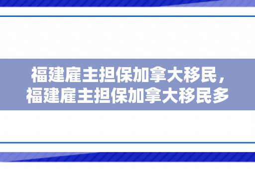 福建雇主担保加拿大移民，福建雇主担保加拿大移民多少钱
