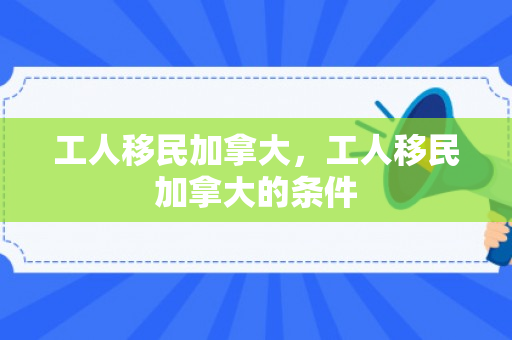 工人移民加拿大，工人移民加拿大的条件