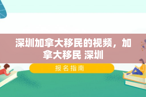深圳加拿大移民的视频，加拿大移民 深圳