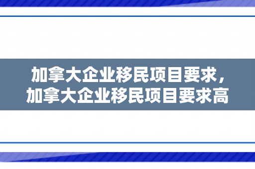 加拿大企业移民项目要求，加拿大企业移民项目要求高吗