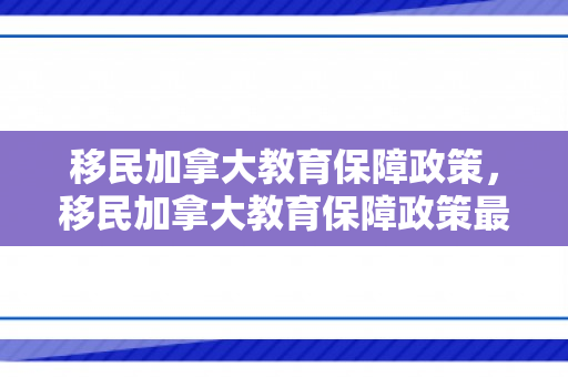 移民加拿大教育保障政策，移民加拿大教育保障政策最新