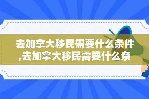 去加拿大移民需要什么条件,去加拿大移民需要什么条件呢