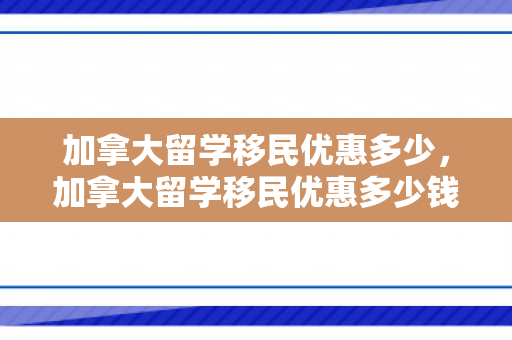 加拿大留学移民优惠多少，加拿大留学移民优惠多少钱
