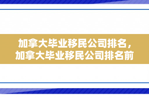 加拿大毕业移民公司排名，加拿大毕业移民公司排名前十