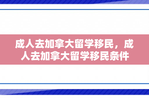 成人去加拿大留学移民，成人去加拿大留学移民条件